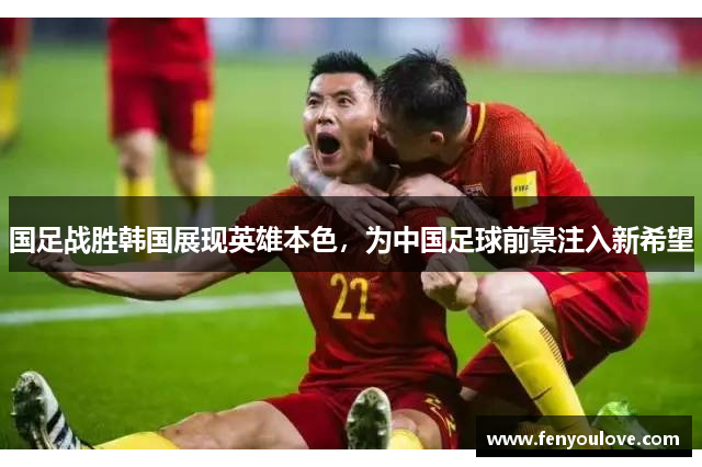 国足战胜韩国展现英雄本色，为中国足球前景注入新希望