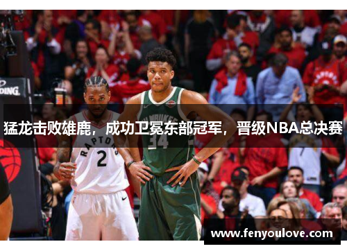 猛龙击败雄鹿，成功卫冕东部冠军，晋级NBA总决赛